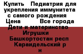 Купить : Педиатрия-для укрепления иммунитета(с самого рождения) › Цена ­ 100 - Все города Дети и материнство » Игрушки   . Башкортостан респ.,Караидельский р-н